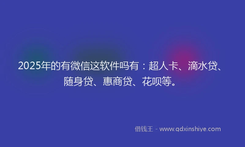 2025年的有微信这软件吗有：超人卡、滴水贷、随身贷、惠商贷、花呗等。