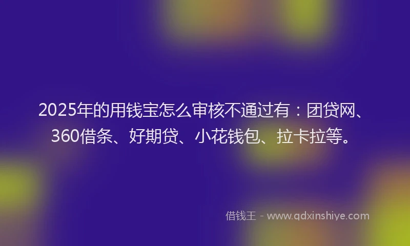 2025年的用钱宝怎么审核不通过有：团贷网、360借条、好期贷、小花钱包、拉卡拉等。