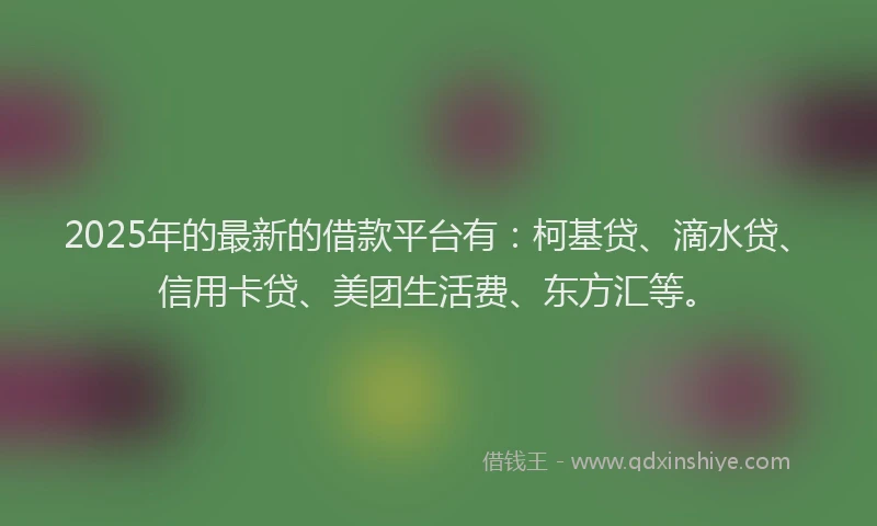 2025年的最新的借款平台有：柯基贷、滴水贷、信用卡贷、美团生活费、东方汇等。