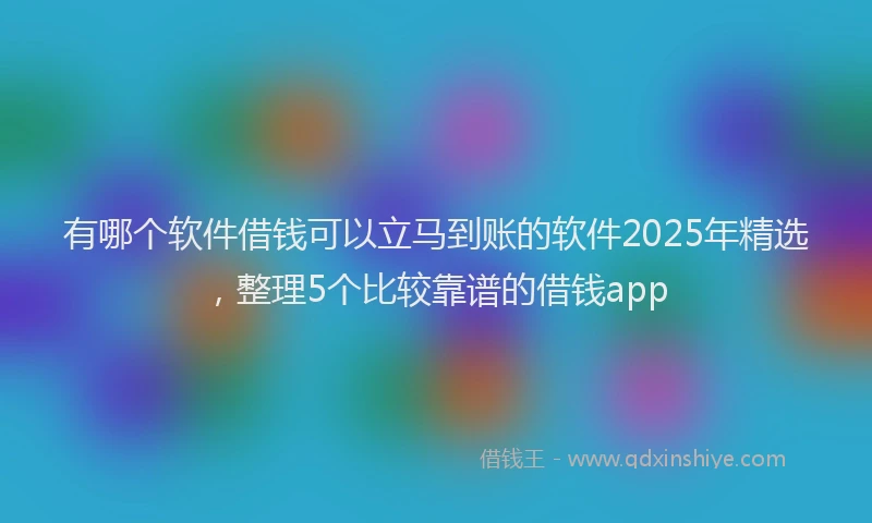 有哪个软件借钱可以立马到账的软件2025年精选，整理5个比较靠谱的借钱app