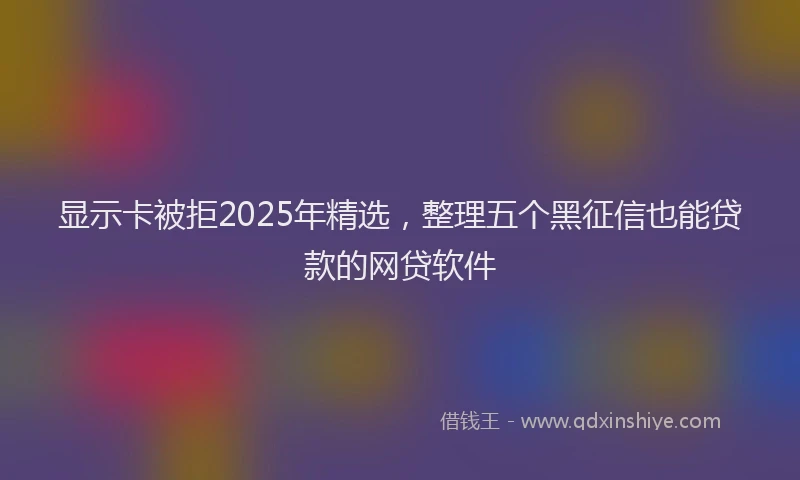 显示卡被拒2025年精选，整理五个黑征信也能贷款的网贷软件