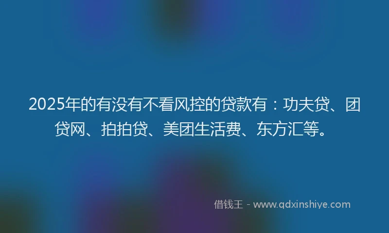 2025年的有没有不看风控的贷款有：功夫贷、团贷网、拍拍贷、美团生活费、东方汇等。