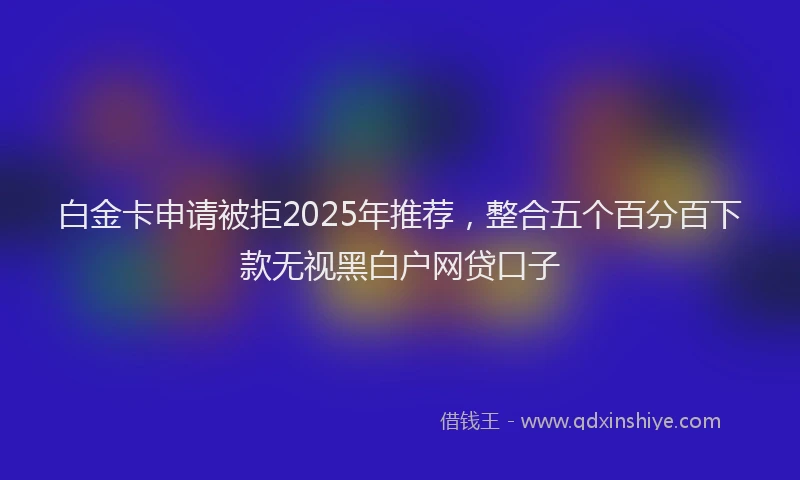 白金卡申请被拒2025年推荐，整合五个百分百下款无视黑白户网贷口子