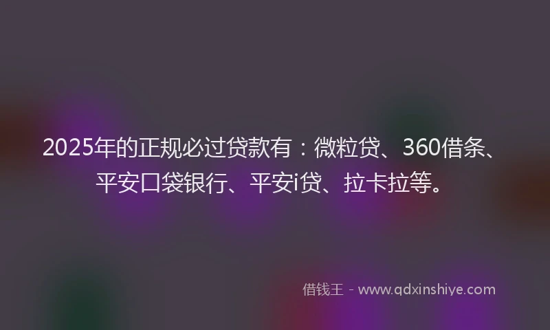2025年的正规必过贷款有：微粒贷、360借条、平安口袋银行、平安i贷、拉卡拉等。