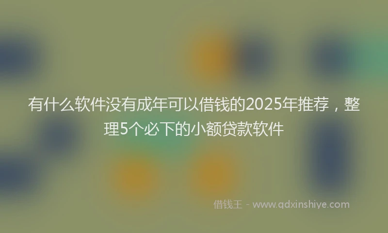 有什么软件没有成年可以借钱的2025年推荐，整理5个必下的小额贷款软件