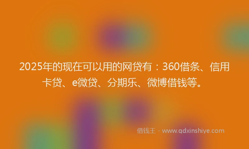 2025年的现在可以用的网贷有：360借条、信用卡贷、e微贷、分期乐、微博借钱等。