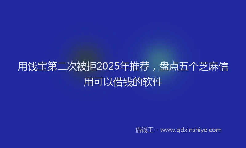 用钱宝第二次被拒2025年推荐，盘点五个芝麻信用可以借钱的软件