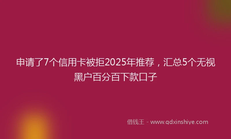 申请了7个信用卡被拒2025年推荐，汇总5个无视黑户百分百下款口子
