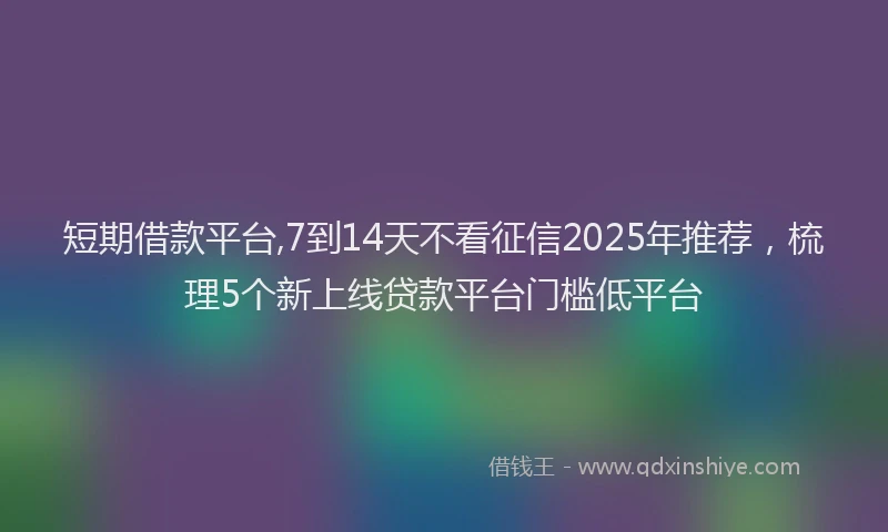 短期借款平台,7到14天不看征信2025年推荐，梳理5个新上线贷款平台门槛低平台