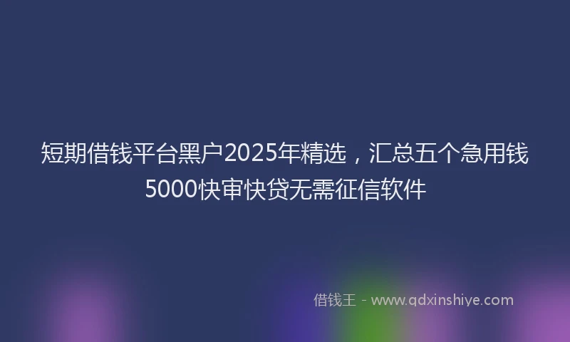 短期借钱平台黑户2025年精选，汇总五个急用钱5000快审快贷无需征信软件