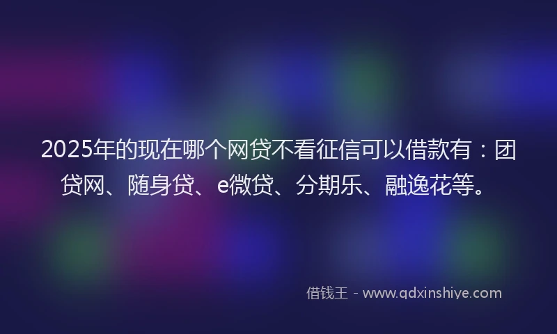 2025年的现在哪个网贷不看征信可以借款有：团贷网、随身贷、e微贷、分期乐、融逸花等。