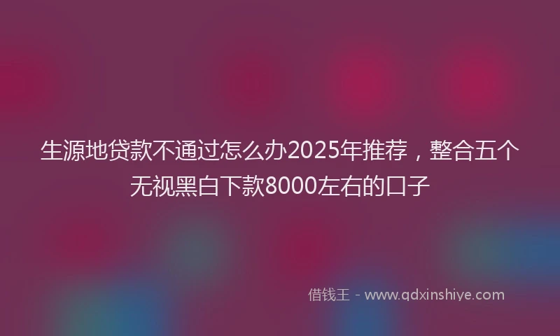 生源地贷款不通过怎么办2025年推荐，整合五个无视黑白下款8000左右的口子