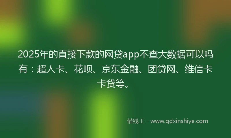 2025年的直接下款的网贷app不查大数据可以吗有：超人卡、花呗、京东金融、团贷网、维信卡卡贷等。