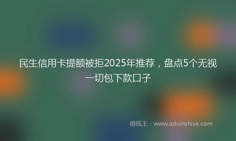 民生信用卡提额被拒2025年推荐，盘点5个无视一切包下款口子