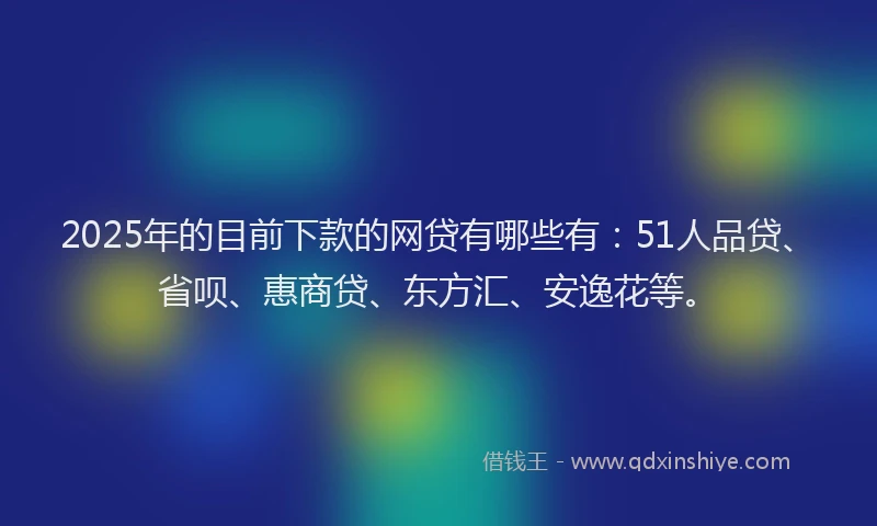 2025年的目前下款的网贷有哪些有：51人品贷、省呗、惠商贷、东方汇、安逸花等。