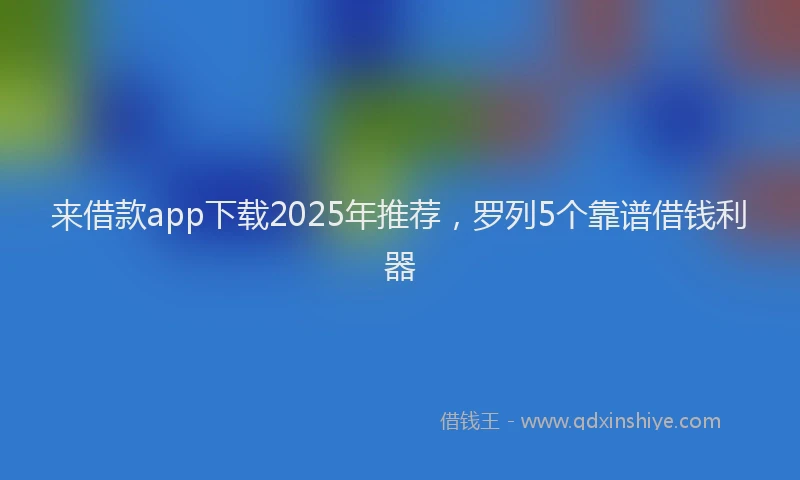 来借款app下载2025年推荐，罗列5个靠谱借钱利器