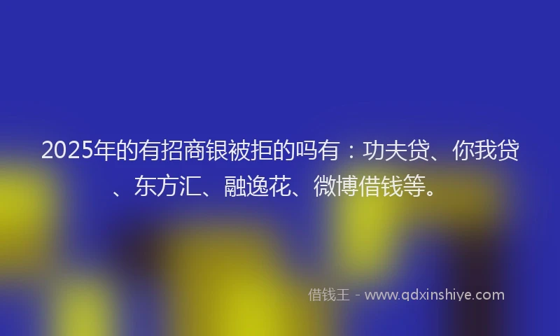2025年的有招商银被拒的吗有：功夫贷、你我贷、东方汇、融逸花、微博借钱等。
