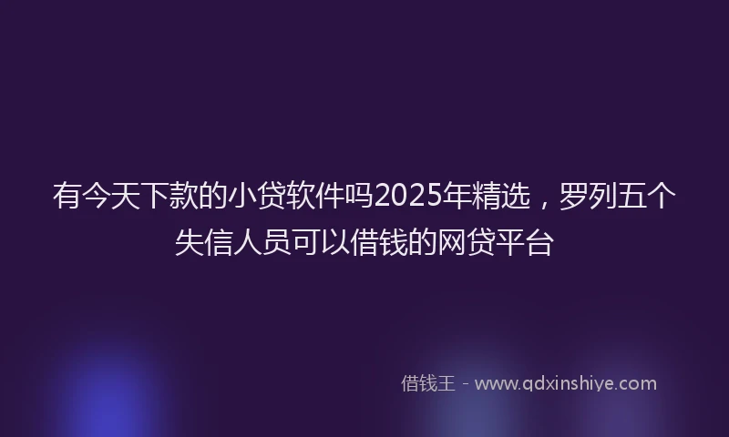 有今天下款的小贷软件吗2025年精选，罗列五个失信人员可以借钱的网贷平台