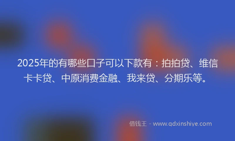 2025年的有哪些口子可以下款有：拍拍贷、维信卡卡贷、中原消费金融、我来贷、分期乐等。