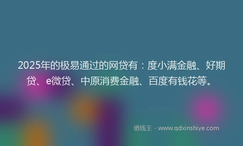 2025年的极易通过的网贷有：度小满金融、好期贷、e微贷、中原消费金融、百度有钱花等。