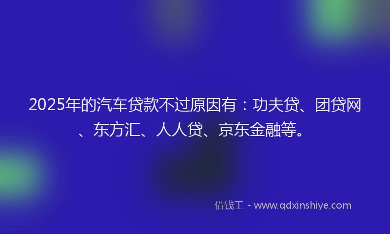 2025年的汽车贷款不过原因有：功夫贷、团贷网、东方汇、人人贷、京东金融等。
