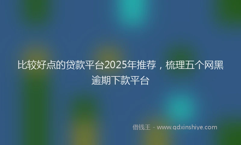 比较好点的贷款平台2025年推荐，梳理五个网黑逾期下款平台