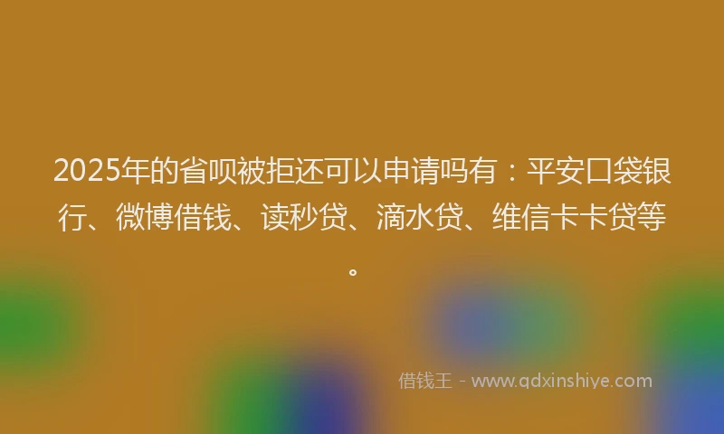 2025年的省呗被拒还可以申请吗有：平安口袋银行、微博借钱、读秒贷、滴水贷、维信卡卡贷等。