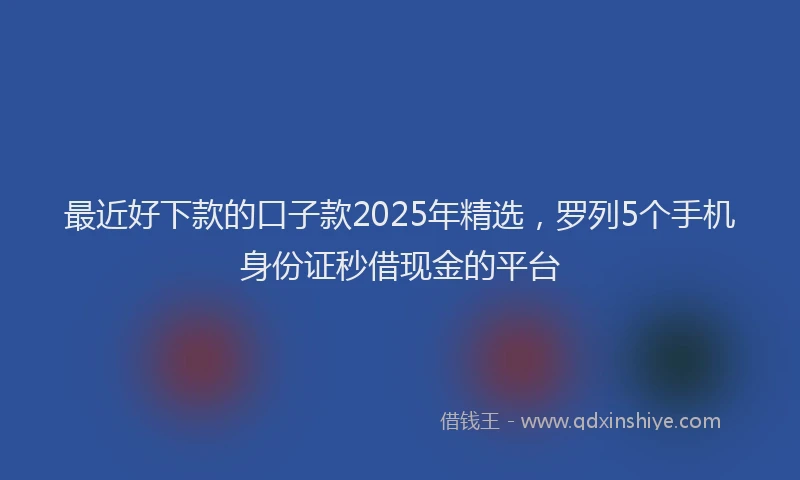 最近好下款的口子款2025年精选，罗列5个手机身份证秒借现金的平台