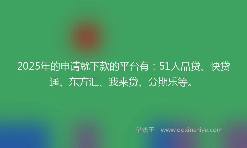 2025年的申请就下款的平台有：51人品贷、快贷通、东方汇、我来贷、分期乐等。