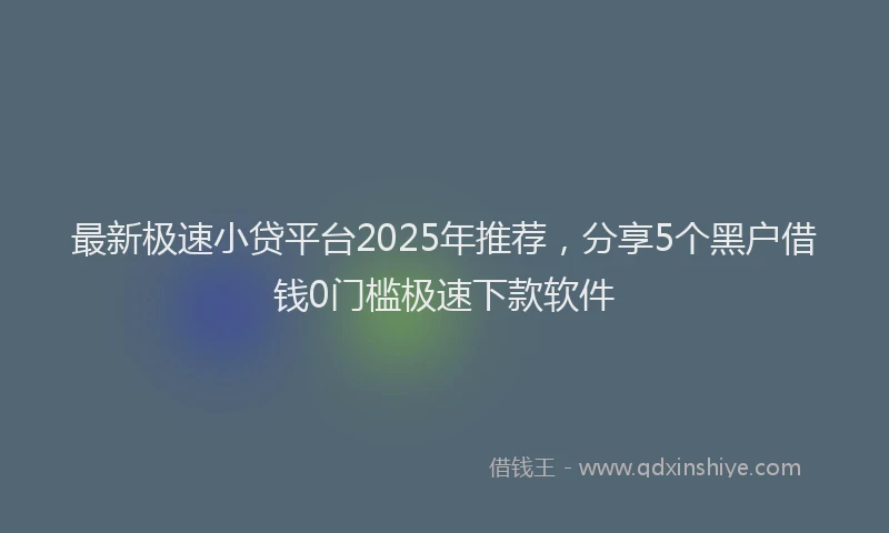 最新极速小贷平台2025年推荐，分享5个黑户借钱0门槛极速下款软件