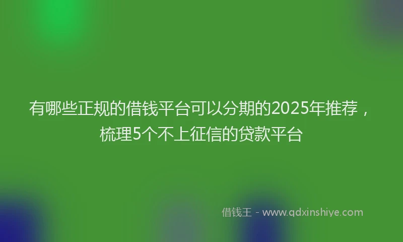 有哪些正规的借钱平台可以分期的2025年推荐，梳理5个不上征信的贷款平台