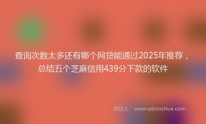 查询次数太多还有哪个网贷能通过2025年推荐，总结五个芝麻信用439分下款的软件