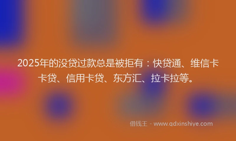 2025年的没贷过款总是被拒有：快贷通、维信卡卡贷、信用卡贷、东方汇、拉卡拉等。