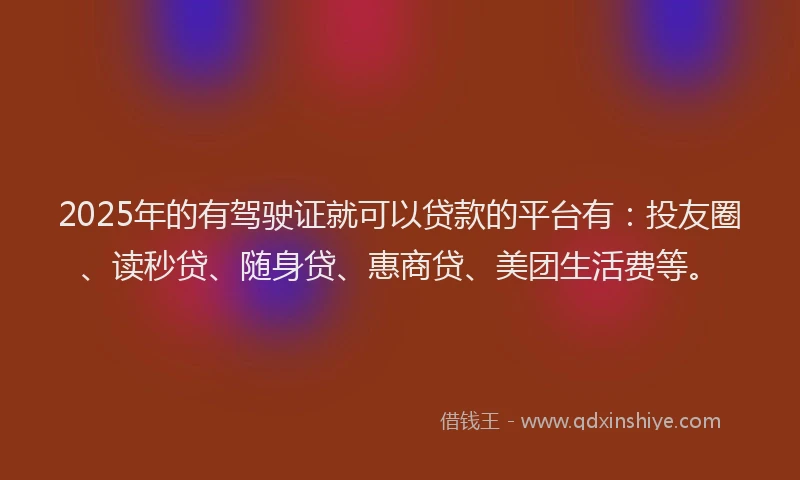 2025年的有驾驶证就可以贷款的平台有：投友圈、读秒贷、随身贷、惠商贷、美团生活费等。