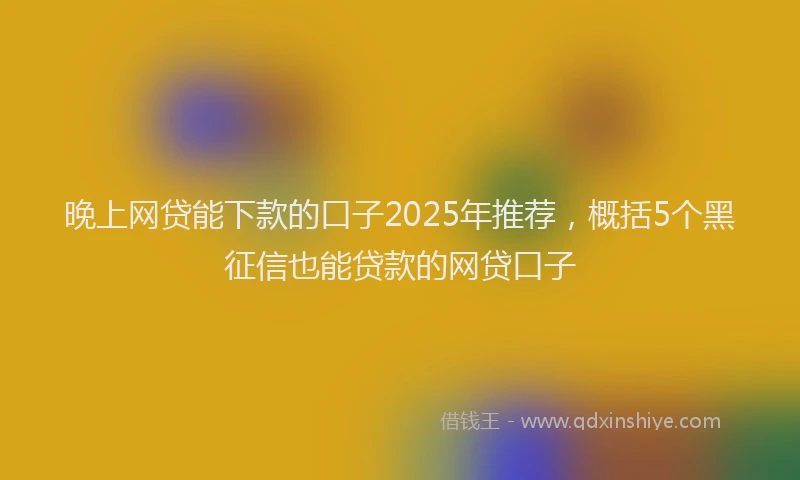 晚上网贷能下款的口子2025年推荐，概括5个黑征信也能贷款的网贷口子