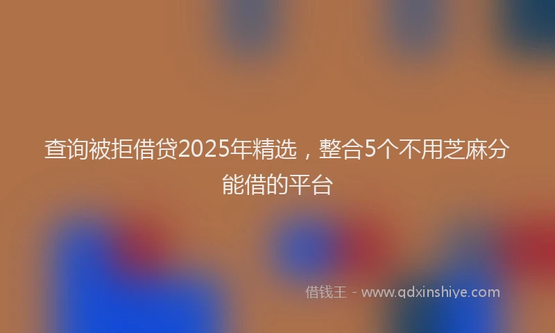 查询被拒借贷2025年精选，整合5个不用芝麻分能借的平台