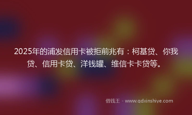 2025年的浦发信用卡被拒前兆有：柯基贷、你我贷、信用卡贷、洋钱罐、维信卡卡贷等。