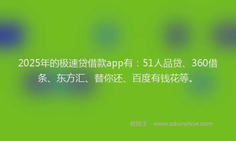 2025年的极速贷借款app有：51人品贷、360借条、东方汇、替你还、百度有钱花等。
