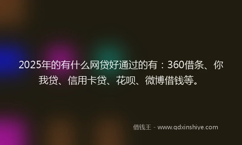 2025年的有什么网贷好通过的有：360借条、你我贷、信用卡贷、花呗、微博借钱等。