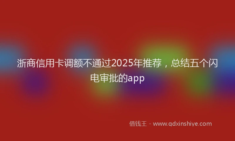 浙商信用卡调额不通过2025年推荐，总结五个闪电审批的app
