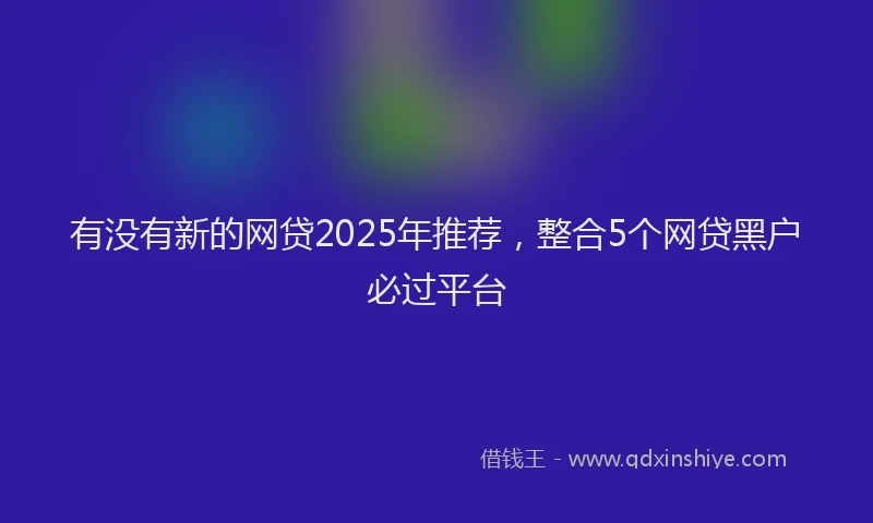 有没有新的网贷2025年推荐，整合5个网贷黑户必过平台
