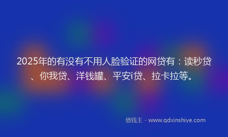 2025年的有没有不用人脸验证的网贷有：读秒贷、你我贷、洋钱罐、平安i贷、拉卡拉等。