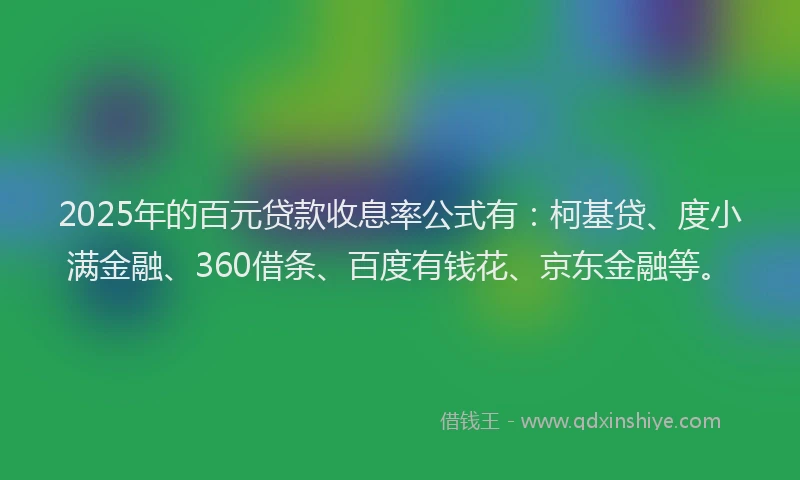 2025年的百元贷款收息率公式有：柯基贷、度小满金融、360借条、百度有钱花、京东金融等。