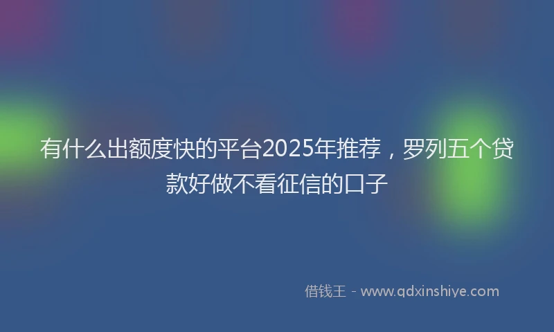 有什么出额度快的平台2025年推荐，罗列五个贷款好做不看征信的口子