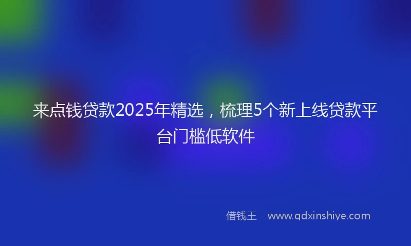 来点钱贷款2025年精选，梳理5个新上线贷款平台门槛低软件
