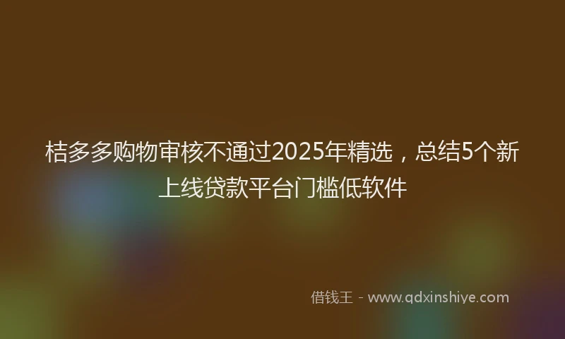 桔多多购物审核不通过2025年精选，总结5个新上线贷款平台门槛低软件