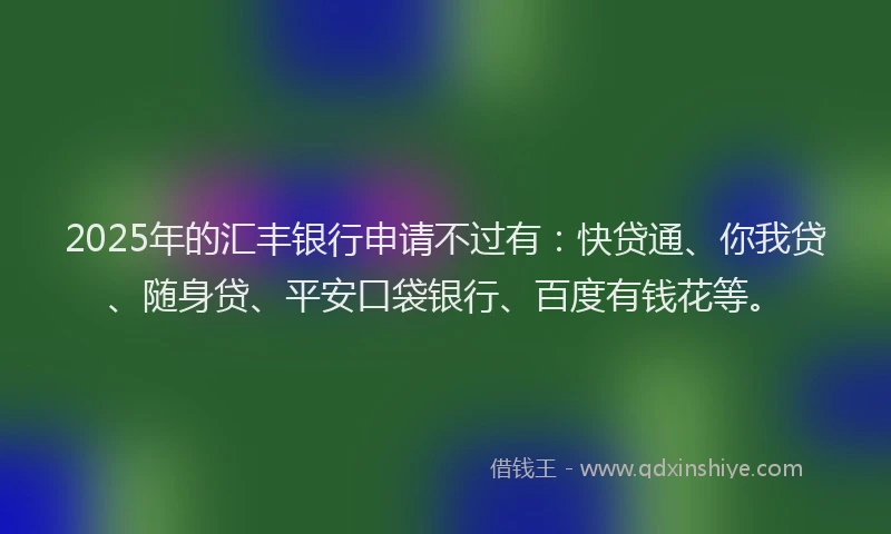 2025年的汇丰银行申请不过有：快贷通、你我贷、随身贷、平安口袋银行、百度有钱花等。
