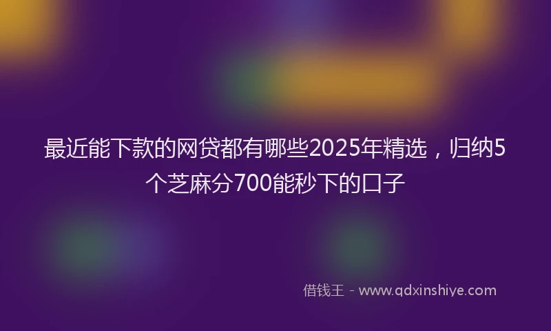 最近能下款的网贷都有哪些2025年精选，归纳5个芝麻分700能秒下的口子