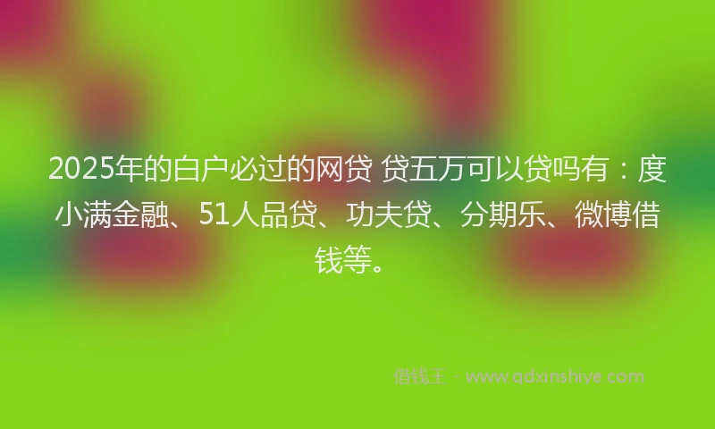 2025年的白户必过的网贷 贷五万可以贷吗有：度小满金融、51人品贷、功夫贷、分期乐、微博借钱等。