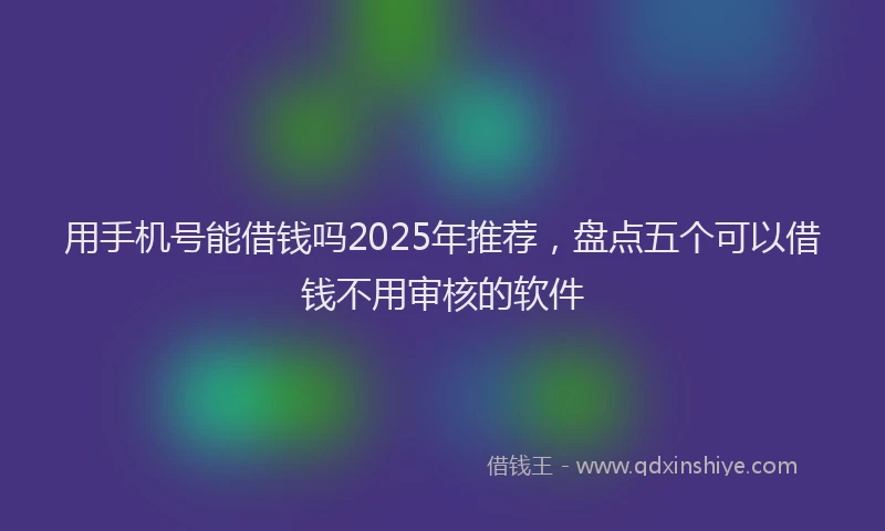 用手机号能借钱吗2025年推荐，盘点五个可以借钱不用审核的软件